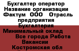 Бухгалтер-оператор › Название организации ­ Фактум, ООО › Отрасль предприятия ­ Бухгалтерия › Минимальный оклад ­ 15 000 - Все города Работа » Вакансии   . Костромская обл.,Вохомский р-н